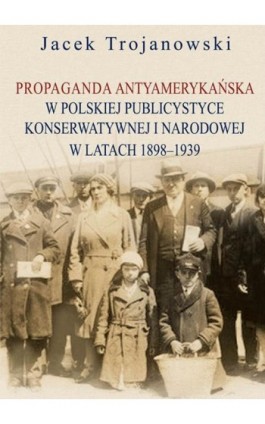 Propaganda antyamerykańska w polskiej publicystyce konserwatywnej i narodowej w latach 1898-1939 - Jacek Trojanowski - Ebook - 978-83-7545-742-1