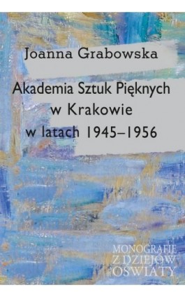 Akademia Sztuk Pięknych w Krakowie w latach 1945-1956 - Joanna Grabowska - Ebook - 978-83-7545-894-7