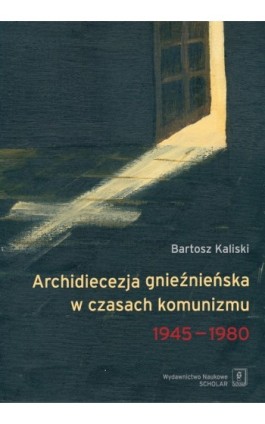 Archidiecezja gnieźnieńska w czasach komunizmu 1945-1980 - Bartosz Kaliski - Ebook - 978-83-7383-552-8
