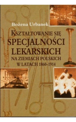 Kształtowanie się specjalności lekarskich na ziemiach polskich w latach 1860-1914 - Bożena Urbanek - Ebook - 978-83-7545-199-3