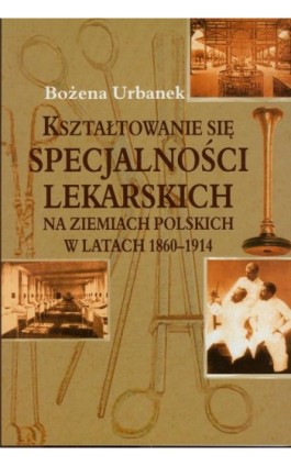 Kształtowanie się specjalności lekarskich na ziemiach polskich w latach 1860-1914 - Bożena Urbanek - Ebook - 978-83-7545-199-3