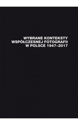 Wybrane konteksty współczesnej fotografii w Polsce 1947–2017 - Ebook - 978-83-226-3850-7