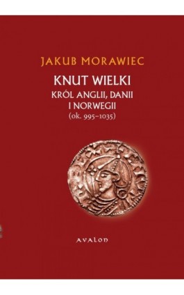 Knut Wielki. Król Anglii, Danii i Norwegii (ok. 995-1035) - Jakub Morawiec - Ebook - 978-83-7730-998-8