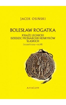 Bolesław Rogatka książę legnicki dziedzic monarchii Henryków Śląskich - Jacek Osiński - Ebook - 978-83-7730-957-5