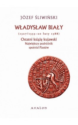 Władysław Biały 1327/1333-20 luty 1388 Ostatni książę kujawski - Józef Śliwiński - Ebook - 978-83-7730-960-5