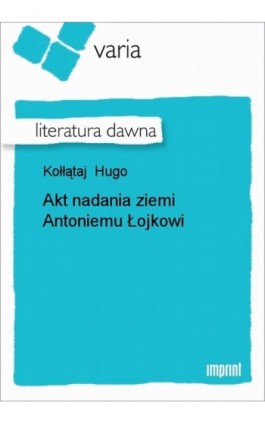 Akt nadania ziemi Antoniemu Łojkowi - Hugo Kołłątaj - Ebook - 978-83-270-0621-9