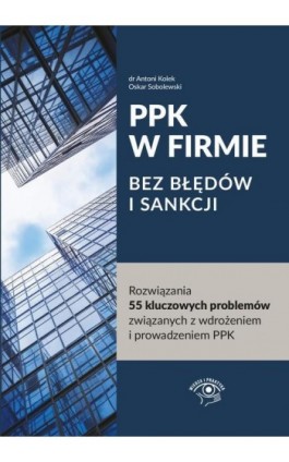 PPK W FIRMIE BEZ BŁĘDÓW I SANKCJI Rozwiązania 55 kluczowych problemów związanych z wdrożeniem i prowadzeniem PPK - Antoni Kolek, Oskar Sobolewski - Ebook - 978-83-269-9512-5