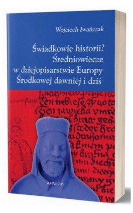 Świadkowie historii? Średniowiecze w dziejopisarstwie Europy Środkowej dawniej i dziś - Wojciech Iwańczak - Ebook - 978-83-7730-508-9