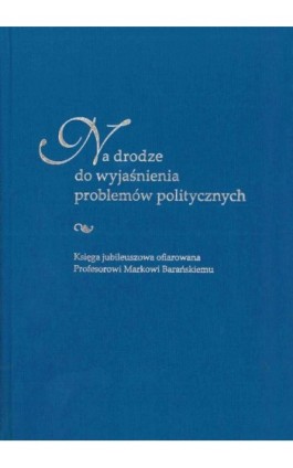Na drodze do wyjaśnienia problemów politycznych. Księga jubileuszowa ofiarowana Profesorowi Markowi Barańskiemu - Ebook - 978-83-226-3393-9