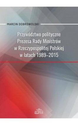 Przywództwo polityczne Prezesa Rady Ministrów w Rzeczypospolitej Polskiej w latach 1989-2015 - Marcin Dobrowolski - Ebook - 978-83-8017-328-6