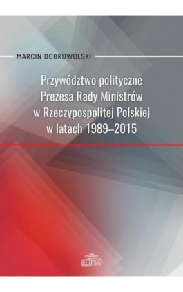 Przywództwo polityczne Prezesa Rady Ministrów w Rzeczypospolitej Polskiej w latach 1989-2015 - Marcin Dobrowolski - Ebook - 978-83-8017-328-6