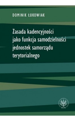 Zasada kadencyjności jako funkcja samodzielności jednostek samorządu terytorialnego - Dominik Łukowiak - Ebook - 978-83-235-4627-6