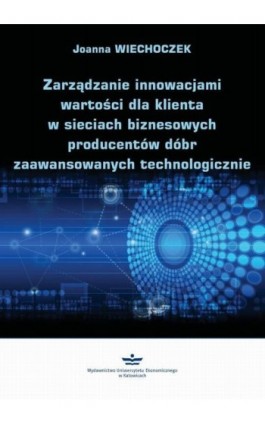 Zarządzanie innowacjami wartości dla klienta w sieciach biznesowych producentów dóbr zaawansowanych technologicznie - Joanna Wiechoczek - Ebook - 978-83-7875-650-7