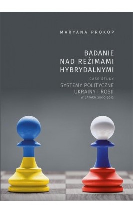 Badanie nad reżimami hybrydalnymi. Case study systemy polityczne Ukrainy i Rosji w latach 2000-2012 - Maryana Prokop - Ebook - 978-83-7133-861-8