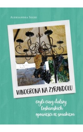 Winogrona na żyrandolu ciąg dalszy toskańskich opowieści ze smakiem - Aleksandra Seghi - Ebook - 9788381661621