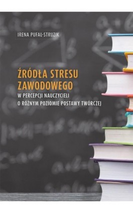 Źródła stresu zawodowego w percepcji nauczycieli o różnym poziomie postawy twórczej - Irena Pufal-Struzik - Ebook - 978-83-7133-829-8