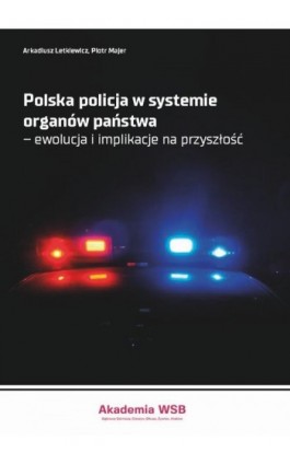 Polska policja w systemie organów państwa – ewolucja i implikacje na przyszłość - Arkadiusz Letkiewicz - Ebook - 978-83-65621-87-0