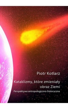 Kataklizmy, które zmieniały obraz Ziemi - Piotr Kotlarz - Ebook - 978-83-950839-7-6