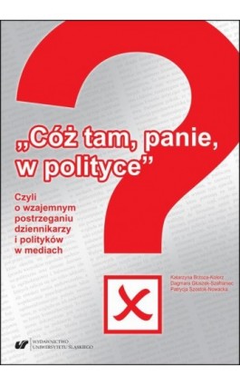 „Cóż tam, panie, w polityce?” Czyli o wzajemnym postrzeganiu dziennikarzy i polityków w mediach - Katarzyna Brzoza-Kolorz - Ebook - 978-83-226-3823-1