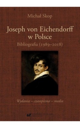 Joseph von Eichendorff w Polsce. Bibliografia (1989–2018). Wydania – czasopisma – media - Michał Skop - Ebook - 978-83-226-3808-8