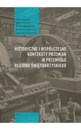 Historyczne i współczesne konteksty przemian w przemyśle regionu świętokrzyskiego, t. 1 - Anna Dybała - Ebook - 978-83-7133-851-9