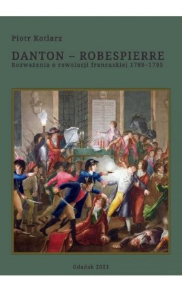 Danton - Robespierre Rozważania o rewolucji francuskiej 1789–1795 - Piotr Kotlarz - Ebook - 978-83-950839-9-0