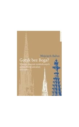 Gotyk bez Boga? W kręgu znaczeń symbolicznych architektury sakralnej XIX wieku - Wojciech Bałus - Ebook - 978-83-231-2673-7