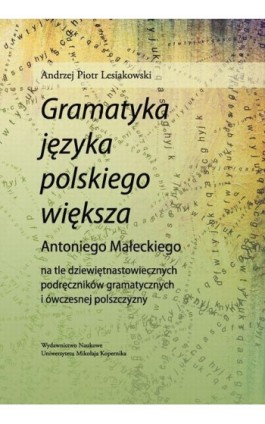 ""Gramatyka języka polskiego większa"" Antoniego Małeckiego na tle dziewiętnastowiecznych podręczników gramatycznych i ówczesnej - Andrzej Piotr Lesiakowski - Ebook - 978-83-231-3178-6