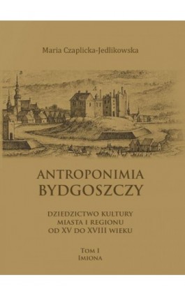 Antroponimia Bydgoszczy. Dziedzictwo kultury miasta i regionu od XV do XVIII wieku, tom I – imiona - Maria Czaplicka-Jedlikowska - Ebook - 978-83-8018-211-0