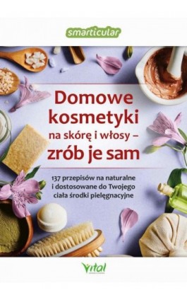 Domowe kosmetyki na skórę i włosy - zrób je sam. 137 przepisów na naturalne i dostosowane do Twojego ciała środki pielęgnacyjne - Smarticular.net - Ebook - 978-83-8168-492-7