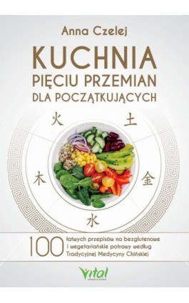 Kuchnia Pięciu Przemian dla początkujących. 100 łatwych przepisów na bezglutenowe i wegetariańskie potrawy według Tradycyjnej Me - Anna Czelej - Ebook - 978-83-8168-490-3