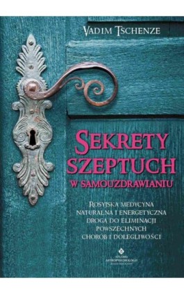 Sekrety szeptuch w samouzdrawianiu. Rosyjska medycyna naturalna i energetyczna drogą do eliminacji powszechnych chorób i dolegli - Vadim Tschenze - Ebook - 978-83-8171-483-9