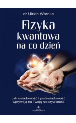 Fizyka kwantowa na co dzień. Jak świadomość i podświadomość wpływają na Twoją rzeczywistość - Ulrich Warnke - Ebook - 978-83-8171-480-8