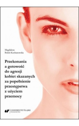 Przekonania a gotowość do agresji kobiet skazanych za popełnienie przestępstwa z użyciem przemocy - Magdalena Bolek-Kochanowska - Ebook - 978-83-226-3977-1