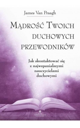 Mądrość Twoich duchowych przewodników. Jak na co dzień uzyskać pomoc i wsparcie od największych nauczycieli - James Van Praagh - Ebook - 978-83-8171-315-3