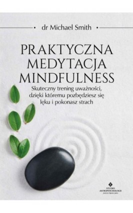 Praktyczna medytacja mindfulness. Skuteczny trening uważności, dzięki któremu pozbędziesz się lęku i pokonasz strach - Michael Smith - Ebook - 978-83-8171-471-6