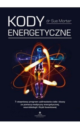 Kody Energetyczne. 7-stopniowy program uzdrawiania ciała i duszy za pomocą medycyny energetycznej, neurobiologii i fizyki kwanto - Sue Morter - Ebook - 978-83-8171-390-0