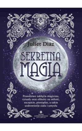 Sekretna magia. Prawdziwe zaklęcia magiczne, rytuały oraz eliksiry na miłość, szczęście, pieniądze, a także uzdrowienie ciała i  - Juliet Diaz - Ebook - 978-83-8171-318-4