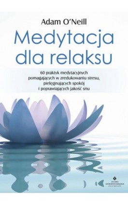 Medytacja dla relaksu. 60 praktyk medytacyjnych, które pomogą zredukować stres, pielęgnować spokój i poprawić jakość snu - Adam O’Neill - Ebook - 978-83-8171-352-8