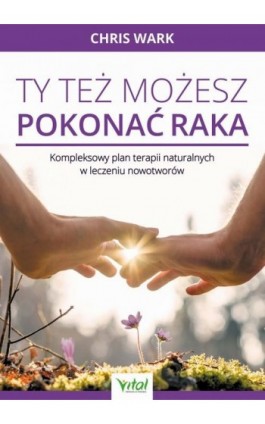 Ty też możesz pokonać raka. Kompleksowy plan terapii naturalnych w leczeniu nowotworów - Chris Wark - Ebook - 978-83-8168-629-7