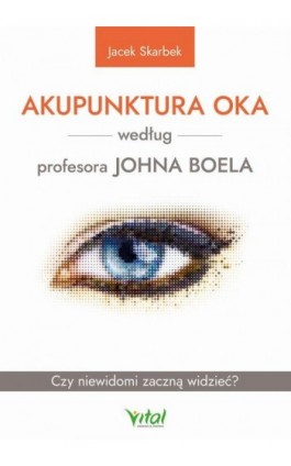 Akupunktura oka według profesora Johna Boela. Czy niewidomi zaczną widzieć? - Jacek Skarbek - Ebook - 978-83-8168-620-4