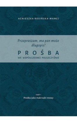Przepraszam, ma pan może długopis? Prośba we współczesnej polszczyźnie. Cz. 1 Prośba jako makroakt mowy - Agnieszka Rosińska-Mamej - Ebook - 978-83-7133-791-8