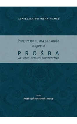 Przepraszam, ma pan może długopis? Prośba we współczesnej polszczyźnie. Cz. 1 Prośba jako makroakt mowy - Agnieszka Rosińska-Mamej - Ebook - 978-83-7133-791-8