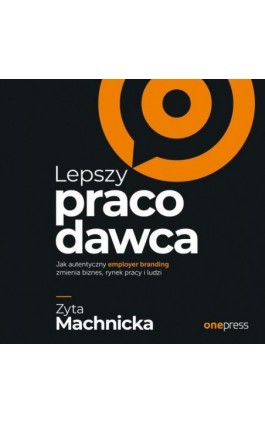 Lepszy pracodawca. Jak autentyczny employer branding zmienia biznes, rynek pracy i ludzi - Zyta Machnicka - Audiobook - 978-83-283-6765-4