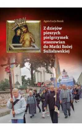 Z dziejów pieszych pielgrzymek staszowian do Matki Bożej Sulisławskiej - Agata Łucja Bazak - Ebook - 978-83-7639-220-2