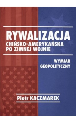 Geopolityczny wymiar rywalizacji Stanów Zjednoczonych Ameryki i Chińskiej Republiki Ludowej po zimnej wojnie - Piotr Kaczmarek - Ebook - 978-83-66800-11-3