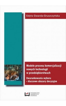 Modele procesu komercjalizacji nowych technologii w przedsiębiorstwach. Uwarunkowania wyboru - kluczowe obszary decyzyjne - Edyta Gwarda-Gruszczyńska - Ebook - 978-83-7525-875-2