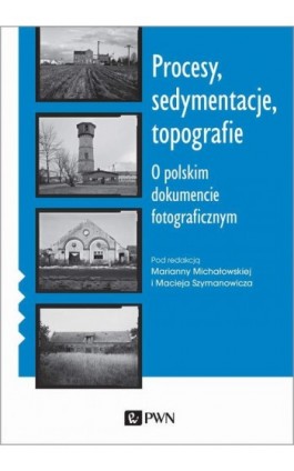 Procesy, sedymentacje, topografie. O polskim dokumencie fotograficznym - Marianna Michałowska - Ebook - 978-83-01-21748-8