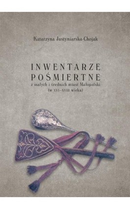 Inwentarze pośmiertne z małych i średnich miast Małopolski (w XVI-XVIII wieku) - Katarzyna Justyniarska-Chojak - Ebook - 978-83-7133-761-1