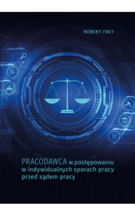 Pracodawca w postępowaniu w indywidualnych sporach pracy przed sądem pracy - Robert Frey - Ebook - 978-83-7133-881-6